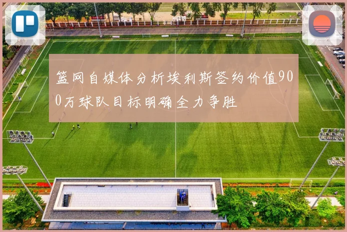 篮网自媒体分析埃利斯签约价值900万球队目标明确全力争胜