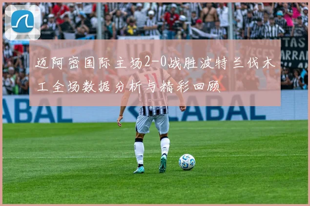 迈阿密国际主场2-0战胜波特兰伐木工全场数据分析与精彩回顾