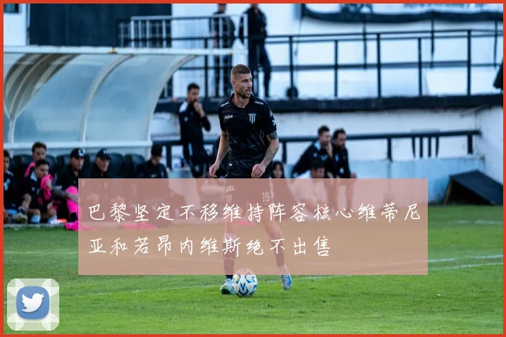 巴黎坚定不移维持阵容核心维蒂尼亚和若昂内维斯绝不出售