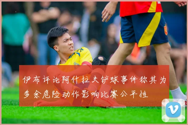 伊布评论阿什拉夫铲球事件称其为多余危险动作影响比赛公平性