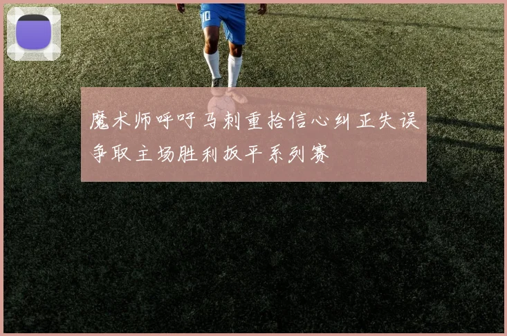 魔术师呼吁马刺重拾信心纠正失误争取主场胜利扳平系列赛