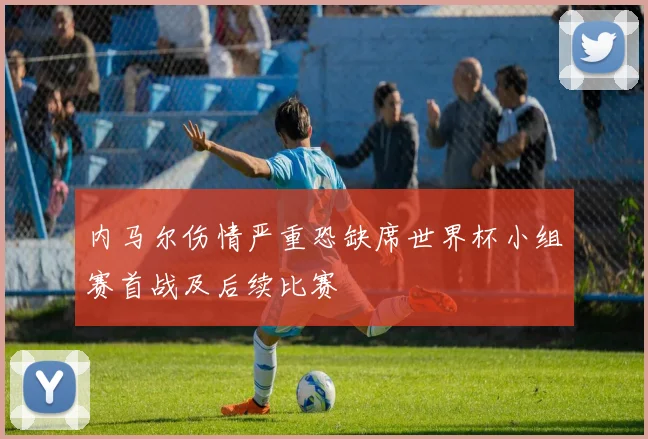 内马尔伤情严重恐缺席世界杯小组赛首战及后续比赛