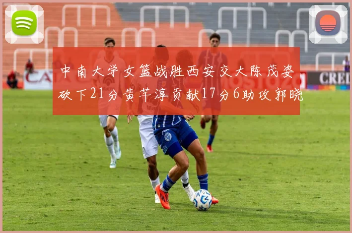中南大学女篮战胜西安交大陈茂姿砍下21分黄芊淳贡献17分6助攻郭晓妮18分表现出色