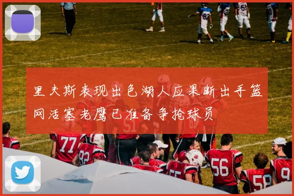 里夫斯表现出色湖人应果断出手篮网活塞老鹰已准备争抢球员