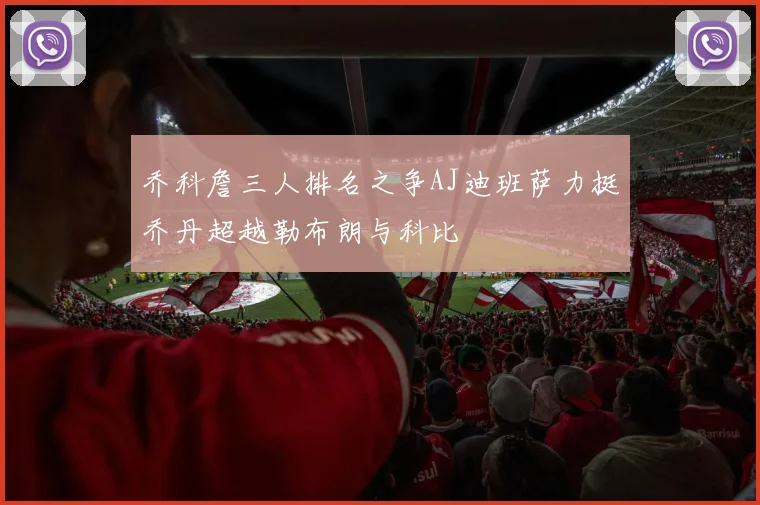 乔科詹三人排名之争AJ迪班萨力挺乔丹超越勒布朗与科比