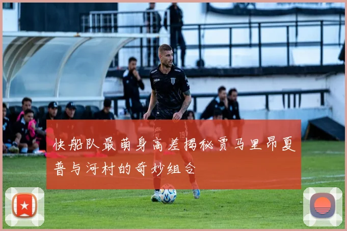 快船队最萌身高差揭秘贾马里昂夏普与河村的奇妙组合