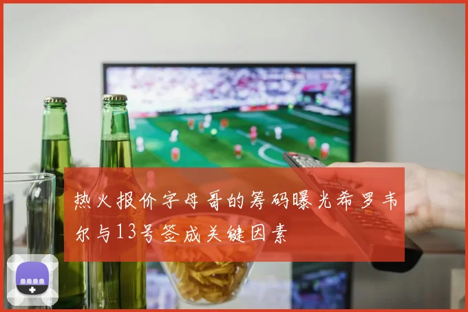 热火报价字母哥的筹码曝光希罗韦尔与13号签成关键因素