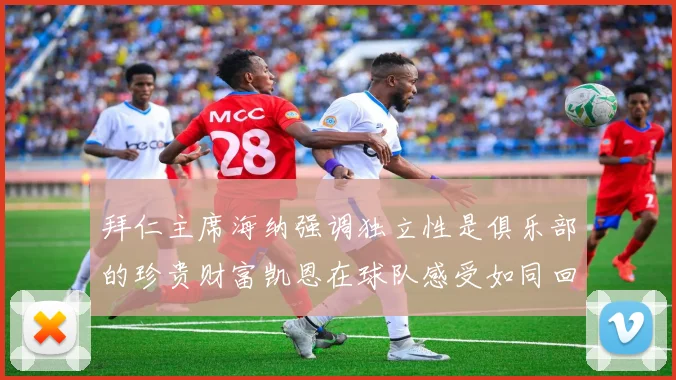 拜仁主席海纳强调独立性是俱乐部的珍贵财富凯恩在球队感受如同回家般自在