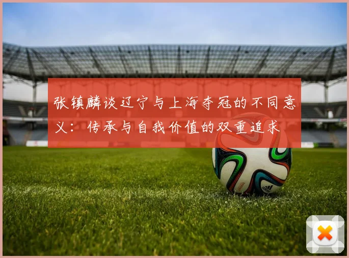 张镇麟谈辽宁与上海夺冠的不同意义：传承与自我价值的双重追求